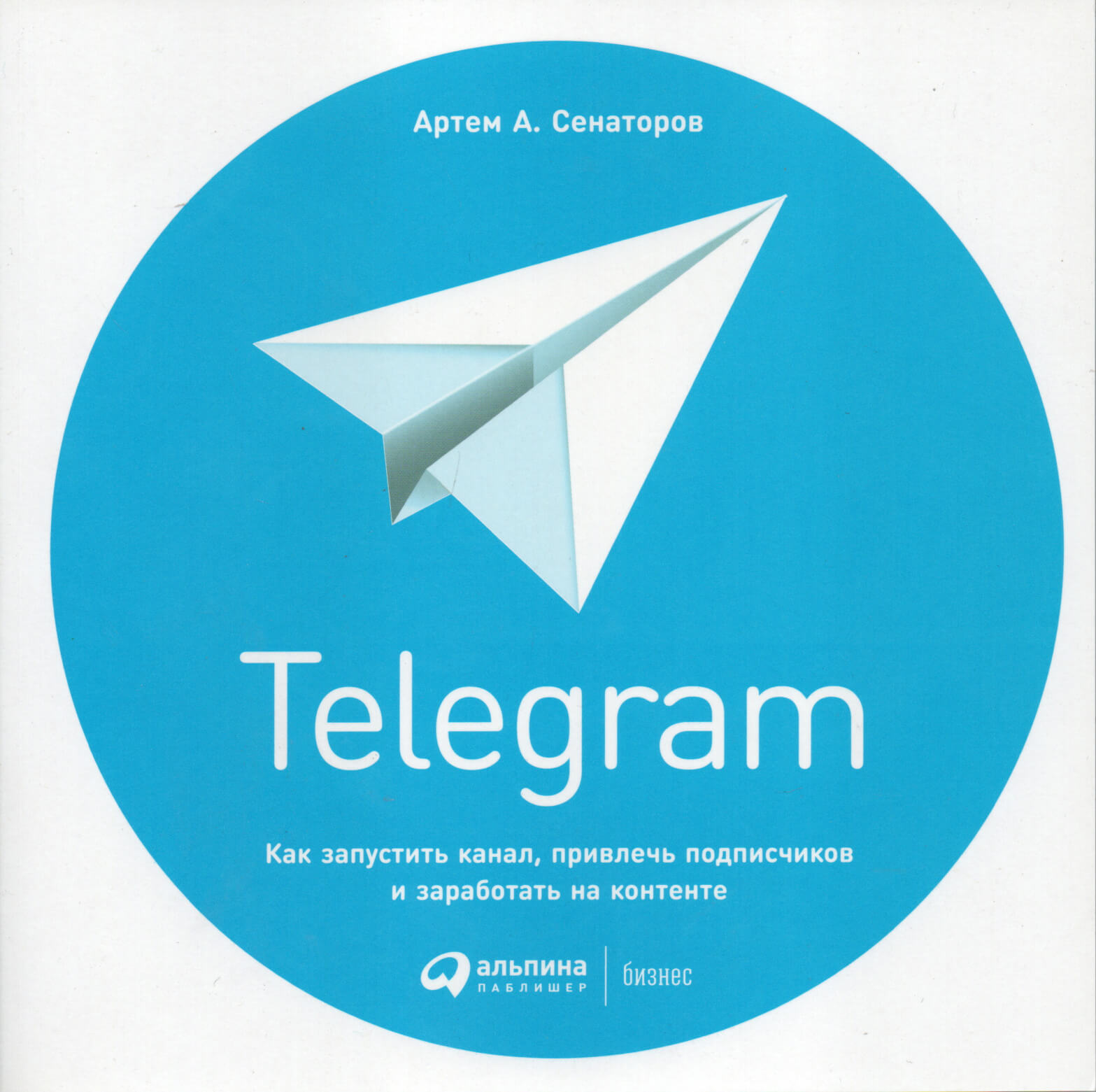 Telegram. Как запустить канал, привлечь подписчиков и заработать на контенте. Автор — Артем Сенаторов. 