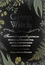 Green Witch. Полный путеводитель по природной магии трав, цветов, эфирных масел и многому другому