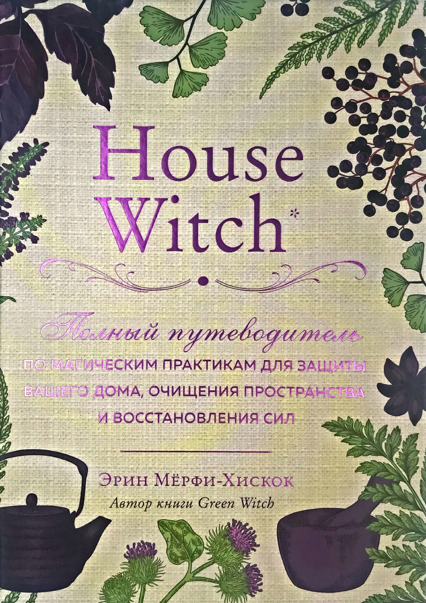 House Witch. Полный путеводитель по магическим практикам для защиты вашего дома, очищения пространства и восстановления сил. Автор — Эрин Мёрфи-Хискок. 
