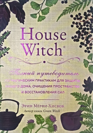 House Witch. Полный путеводитель по магическим практикам для защиты вашего дома, очищения пространства и восстановления сил. Автор — Эрин Мёрфи-Хискок. Обкладинка — 