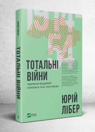Тотальні війни: творення модерної України в 1914—1954 роках. Автор — Лібер Юрій. 