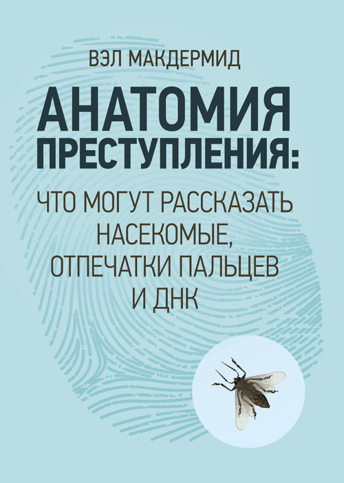Анатомия преступления. Что могут рассказать насекомые, отпечатки пальцев и ДНК. Автор — Вэл Макдермид. 